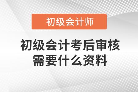 初級會計考后審核需要什么資料？