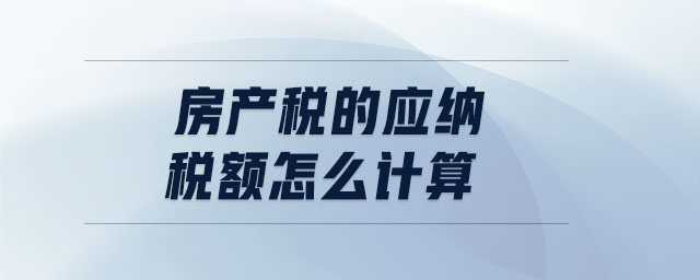 房產(chǎn)稅的應(yīng)納稅額怎么計算