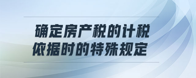 確定房產(chǎn)稅的計稅依據(jù)時的特殊規(guī)定