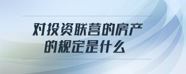 對投資聯(lián)營的房產(chǎn)的規(guī)定是什么
