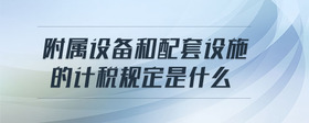 附屬設(shè)備和配套設(shè)施的計稅規(guī)定是什么