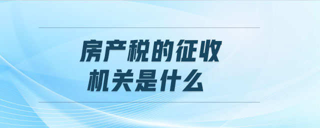 房產(chǎn)稅的征收機關(guān)是什么