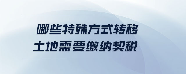 哪些特殊方式轉(zhuǎn)移土地需要繳納契稅