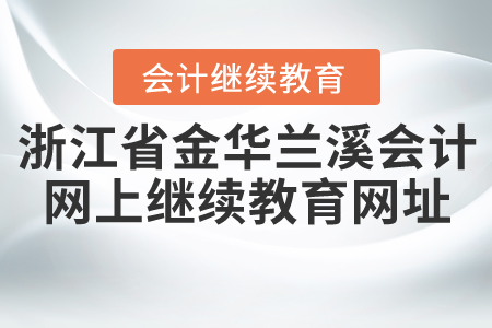 浙江省金華蘭溪會(huì)計(jì)網(wǎng)上繼續(xù)教育網(wǎng)址