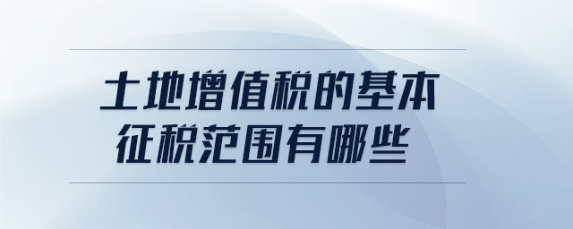 土地增值稅的基本征稅范圍有哪些