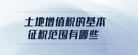 土地增值稅的基本征稅范圍有哪些