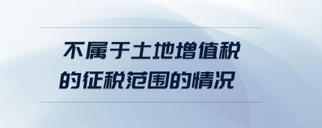 不屬于土地增值稅的征稅范圍的情況