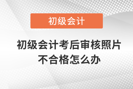 初級(jí)會(huì)計(jì)考后審核照片不合格怎么辦？
