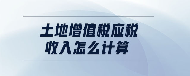 土地增值稅應(yīng)稅收入怎么計(jì)算