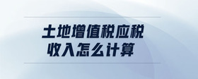 土地增值稅應(yīng)稅收入怎么計算