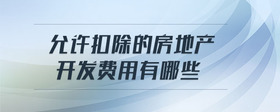 允許扣除的房地產(chǎn)開發(fā)費用有哪些