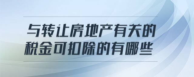 與轉(zhuǎn)讓房地產(chǎn)有關(guān)的稅金可扣除的有哪些