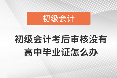 初級(jí)會(huì)計(jì)考后審核沒(méi)有高中畢業(yè)證怎么辦？