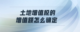 土地增值稅的增值額怎么確定