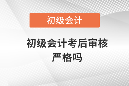 初級(jí)會(huì)計(jì)考后審核嚴(yán)格嗎?
