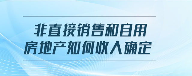 非直接銷售和自用房地產(chǎn)如何收入確定