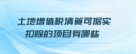 土地增值稅清算可據(jù)實扣除的項目有哪些