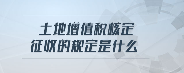 土地增值稅核定征收的規(guī)定是什么