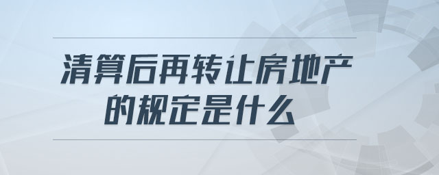 清算后再轉(zhuǎn)讓房地產(chǎn)的規(guī)定是什么