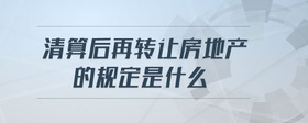 清算后再轉(zhuǎn)讓房地產(chǎn)的規(guī)定是什么