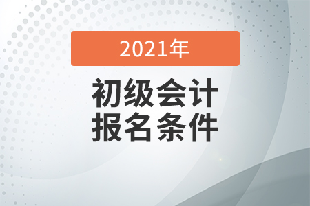 2021年初級會計師考試報名條件是什么？