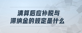 清算后應(yīng)補稅與滯納金的規(guī)定是什么