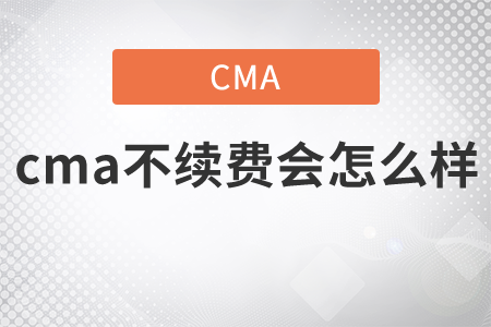 cma不續(xù)費(fèi)會(huì)怎么樣？