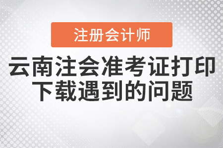 2020年云南注會準(zhǔn)考證打印下載遇到的問題應(yīng)該如何處理？