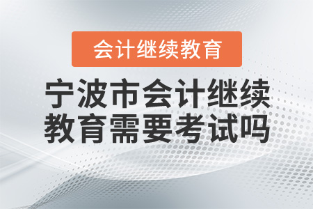 2020年寧波會(huì)計(jì)繼續(xù)教育需要考試嗎？