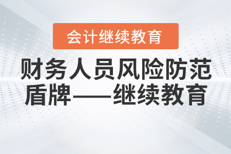 會計繼續(xù)教育，財務人員從業(yè)風險防范的一道“盾牌”