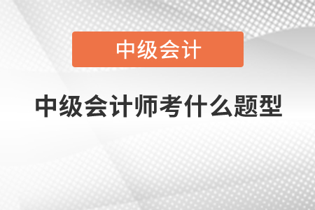 中級會計考試題型2021年都有哪些？