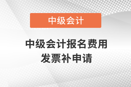 中級會計報名費(fèi)用發(fā)票補(bǔ)申請？