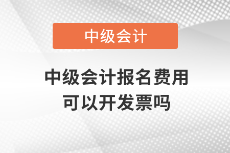 中級會計報名費用可以開發(fā)票嗎？