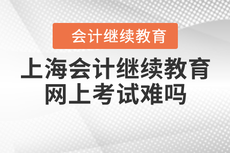上海會(huì)計(jì)繼續(xù)教育網(wǎng)上考試難嗎？