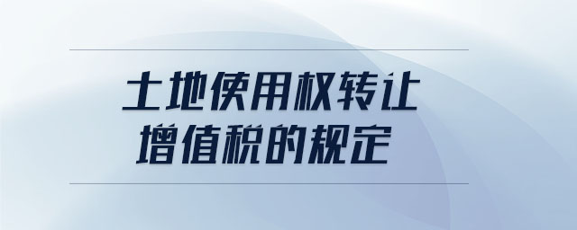 土地使用權(quán)轉(zhuǎn)讓增值稅的規(guī)定