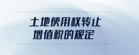 土地使用權(quán)轉(zhuǎn)讓增值稅的規(guī)定