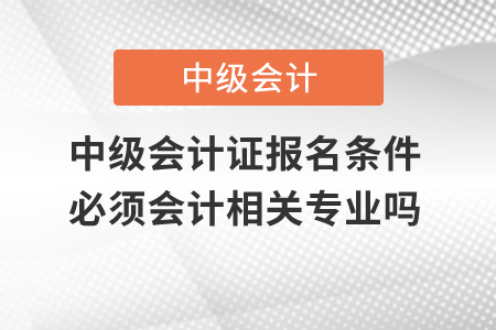 中級會(huì)計(jì)證報(bào)名條件必須會(huì)計(jì)相關(guān)專業(yè)嗎？
