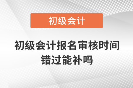 初級(jí)會(huì)計(jì)報(bào)名審核時(shí)間錯(cuò)過能補(bǔ)嗎？