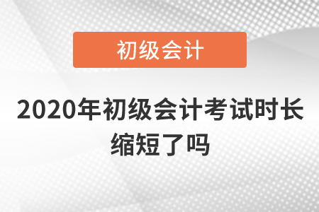 2020年初級會計考試時長縮短了嗎？