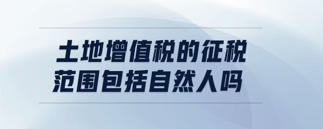 土地增值稅的征稅范圍包括自然人嗎