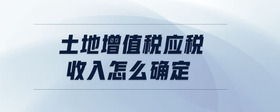 土地增值稅應(yīng)稅收入怎么確定