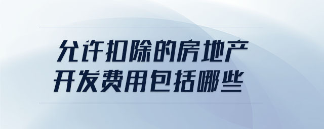 允許扣除的房地產開發(fā)費用包括哪些
