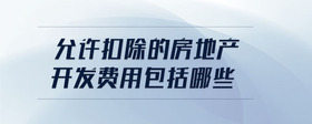 允許扣除的房地產(chǎn)開發(fā)費(fèi)用包括哪些