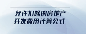 允許扣除的房地產(chǎn)開發(fā)費(fèi)用計(jì)算公式
