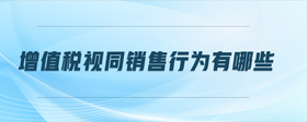 增值稅視同銷售行為有哪些
