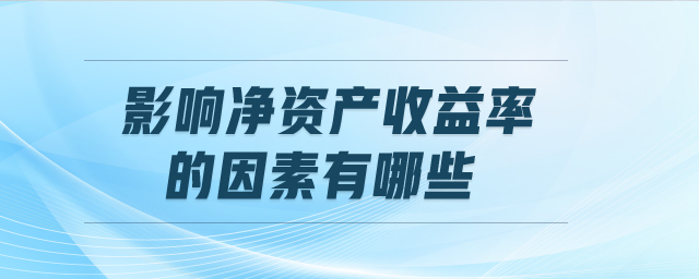 影響凈資產(chǎn)收益率的因素有哪些 影響凈資產(chǎn)收益率的因素有哪些