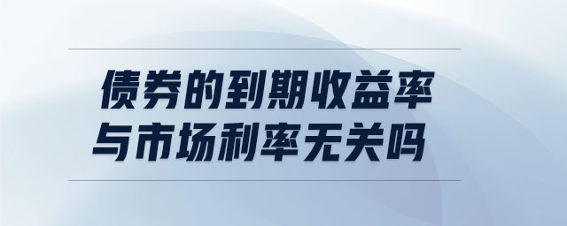 債券的到期收益率與市場(chǎng)利率無(wú)關(guān)嗎