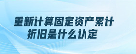 重新計算固定資產(chǎn)累計折舊是什么認定
