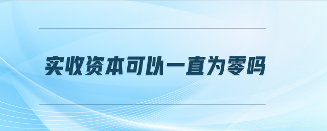 實(shí)收資本可以一直為零嗎