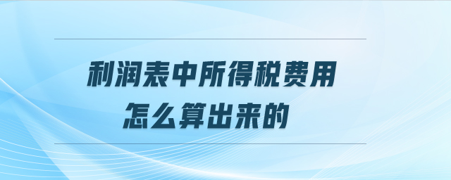 利潤表中所得稅費(fèi)用怎么算出來的